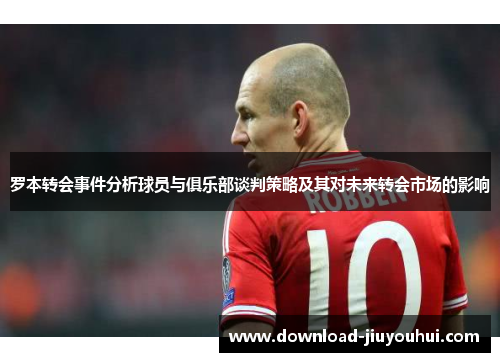 罗本转会事件分析球员与俱乐部谈判策略及其对未来转会市场的影响