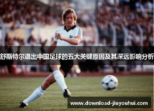舒斯特尔退出中国足球的五大关键原因及其深远影响分析
