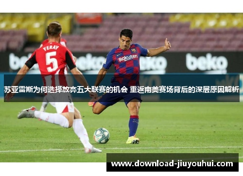 苏亚雷斯为何选择放弃五大联赛的机会 重返南美赛场背后的深层原因解析