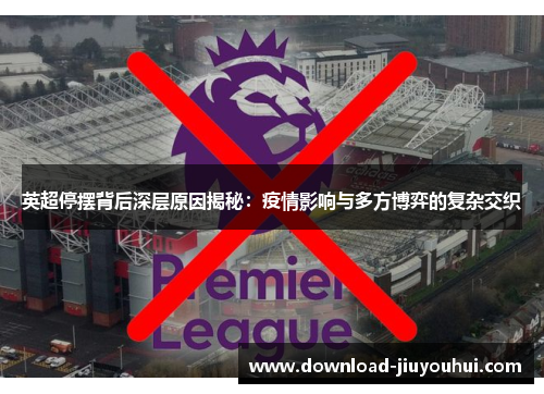 英超停摆背后深层原因揭秘：疫情影响与多方博弈的复杂交织
