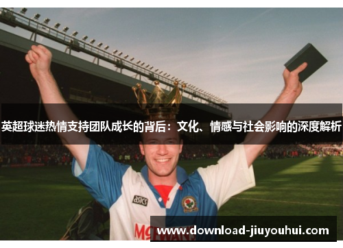 英超球迷热情支持团队成长的背后：文化、情感与社会影响的深度解析