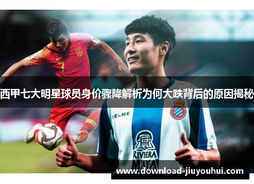 西甲七大明星球员身价骤降解析为何大跌背后的原因揭秘