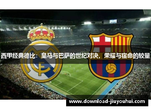 西甲经典德比：皇马与巴萨的世纪对决，荣耀与宿命的较量