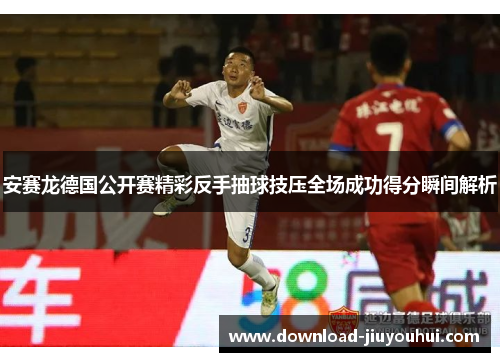 安赛龙德国公开赛精彩反手抽球技压全场成功得分瞬间解析
