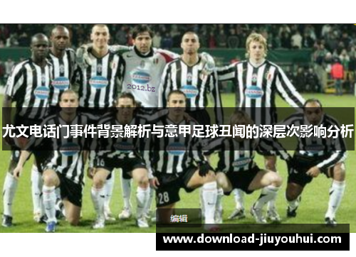 尤文电话门事件背景解析与意甲足球丑闻的深层次影响分析