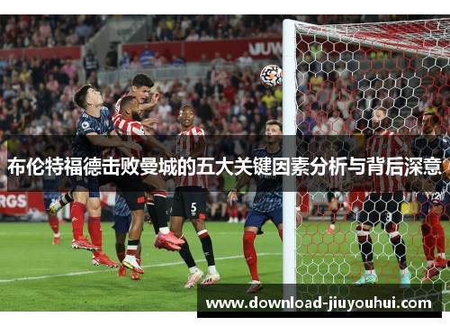 布伦特福德击败曼城的五大关键因素分析与背后深意