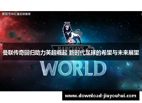 曼联传奇回归助力英超崛起 新时代足球的希望与未来展望