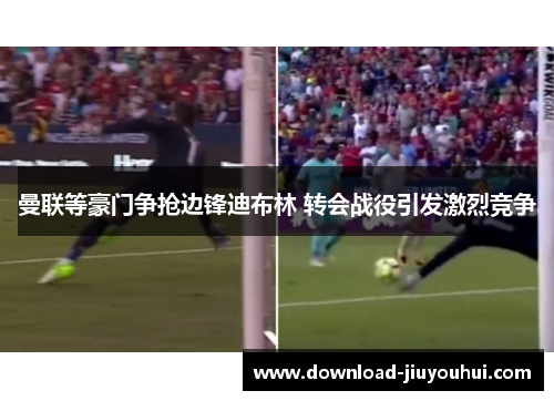 曼联等豪门争抢边锋迪布林 转会战役引发激烈竞争