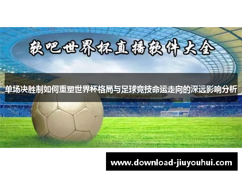 单场决胜制如何重塑世界杯格局与足球竞技命运走向的深远影响分析