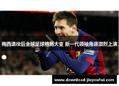 梅西退役后全球足球格局大变 新一代领袖角逐激烈上演