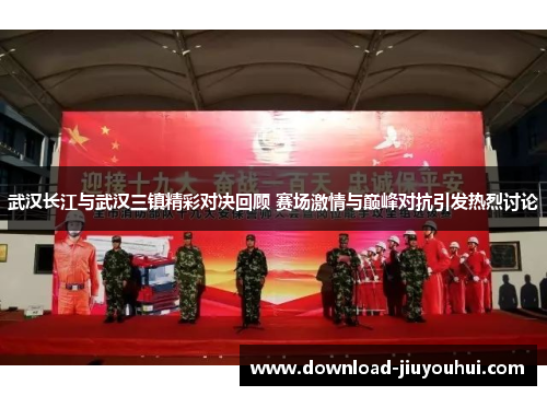 武汉长江与武汉三镇精彩对决回顾 赛场激情与巅峰对抗引发热烈讨论
