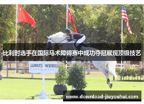 比利时选手在国际马术障碍赛中成功夺冠展现顶级技艺