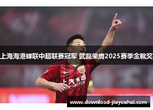上海海港蝉联中超联赛冠军 武磊荣膺2025赛季金靴奖