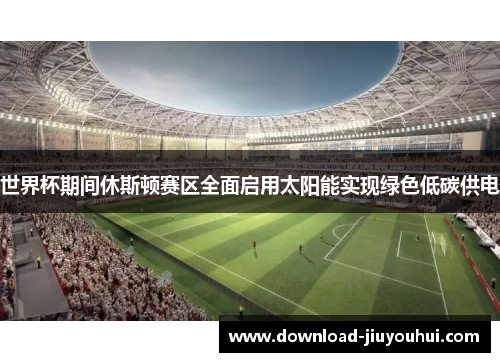 世界杯期间休斯顿赛区全面启用太阳能实现绿色低碳供电