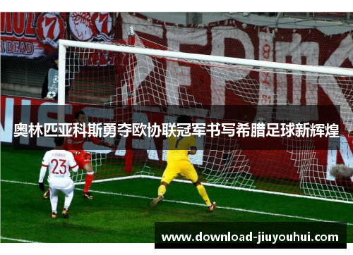 奥林匹亚科斯勇夺欧协联冠军书写希腊足球新辉煌