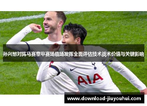 孙兴慜对阵马赛意甲赛场临场发挥全面评估技术战术价值与关键影响