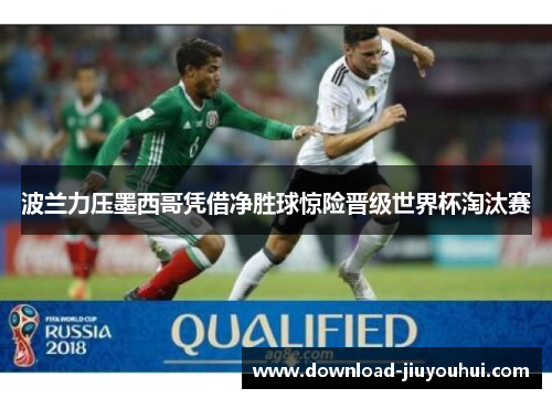 波兰力压墨西哥凭借净胜球惊险晋级世界杯淘汰赛