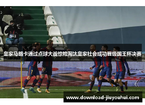 皇家马略卡通过点球大战惊险淘汰皇家社会成功晋级国王杯决赛