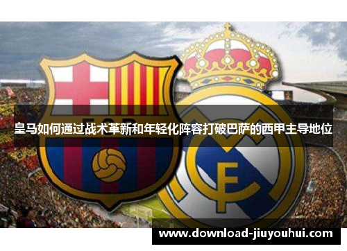 皇马如何通过战术革新和年轻化阵容打破巴萨的西甲主导地位