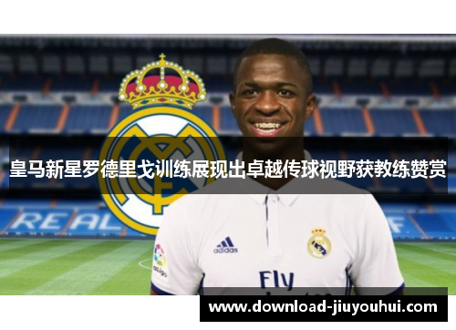 皇马新星罗德里戈训练展现出卓越传球视野获教练赞赏