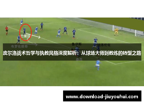 皮尔洛战术哲学与执教风格深度解析：从球场大师到教练的转型之路